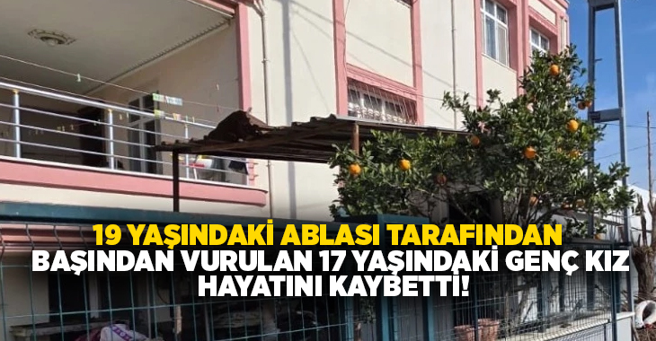 19 yaşındaki ablası tarafından başından vurulan 17 yaşındaki genç kız hayatını kaybetti!