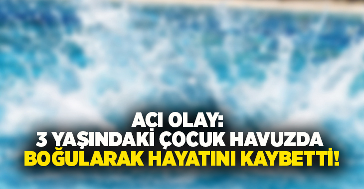 Acı olay: 3 yaşındaki çocuk havuzda boğularak hayatını kaybetti!