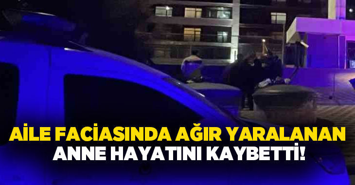 Aile faciasında ağır yaralanan anne hayatını kaybetti!
