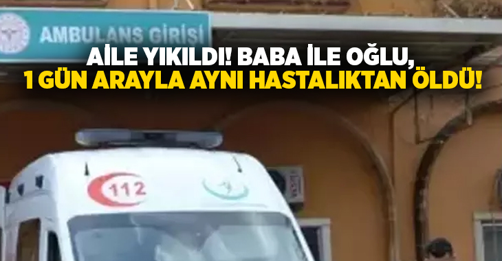 Aile yıkıldı! Baba ile oğlu, 1 gün arayla aynı hastalıktan öldü!