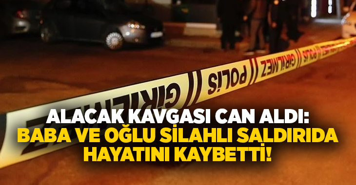 Alacak kavgası can aldı: Baba ve oğlu silahlı saldırıda hayatını kaybetti!