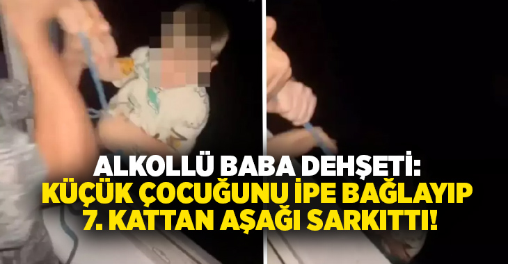 Alkollü baba dehşeti: Küçük çocuğunu ipe bağlayıp 7. kattan aşağı sarkıttı!