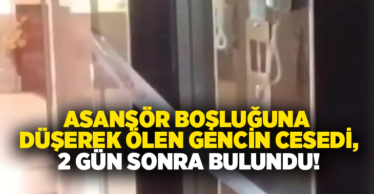 Asansör boşluğuna düşerek ölen gencin cesedi, 2 gün sonra bulundu!