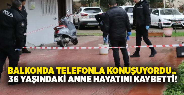 Balkonda telefonla konuşuyordu.. 36 yaşındaki anne hayatını kaybetti!