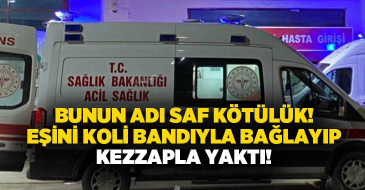 Bunun adı saf kötülük! Eşini koli bandıyla bağlayıp kezzapla yaktı!