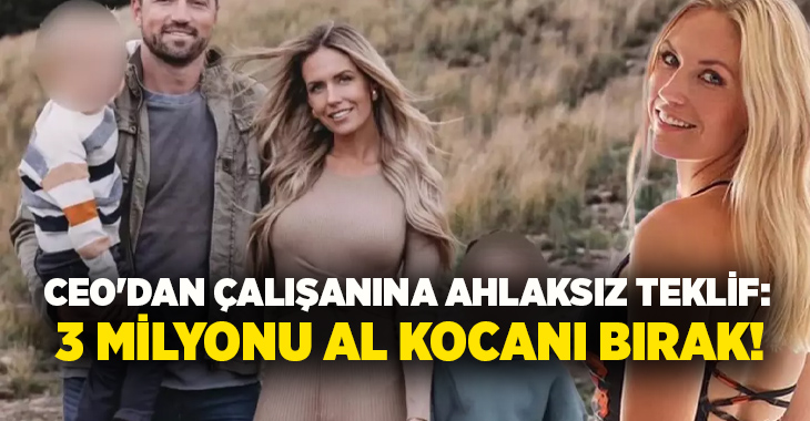 CEO’dan çalışanına ahlaksız teklif: 3 milyonu al kocanı bırak!