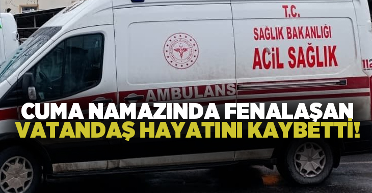 Cuma namazında fenalaşan vatandaş hayatını kaybetti!