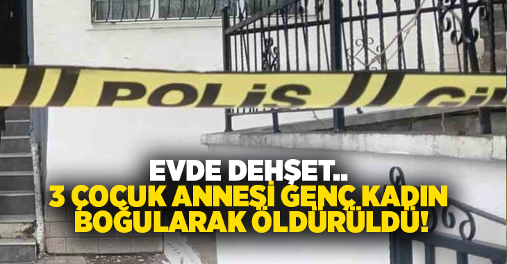 Evde dehşet.. 3 çocuk annesi genç kadın boğularak öldürüldü!
