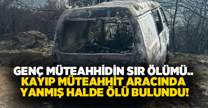 Genç müteahhidin sır ölümü.. Kayıp müteahhit aracında yanmış halde ölü bulundu!