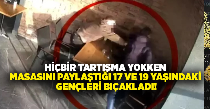 Hiçbir tartışma yokken masasını paylaştığı 17 ve 19 yaşındaki çocukları bıçakladı!