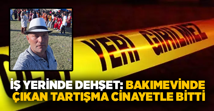 İş yerinde dehşet: Bakımevinde çıkan tartışma cinayetle bitti!