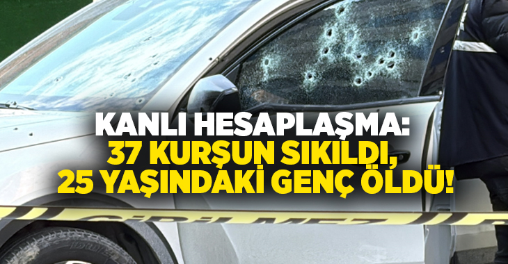 Kanlı hesaplaşma: 37 kurşun sıkıldı, 25 yaşındaki genç öldü!