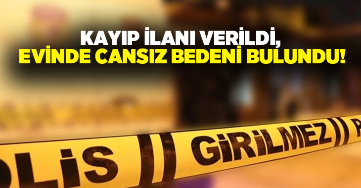 Kayıp ilanı verildi, evinde cansız bedeni bulundu!
