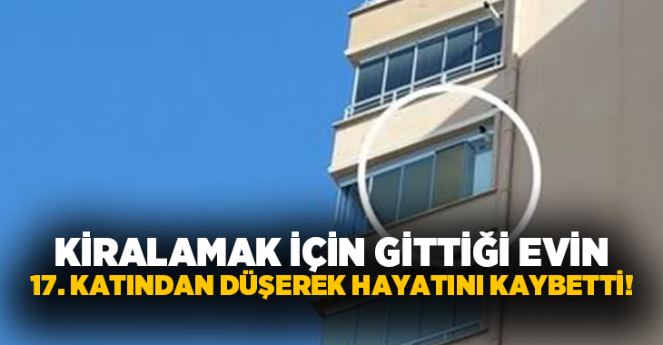 Kiralamak için gittiği evin 17. katından düşerek hayatını kaybetti!