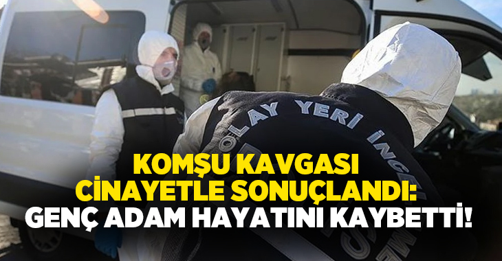 Komşu kavgası cinayetle sonuçlandı: Genç adam hayatını kaybetti!