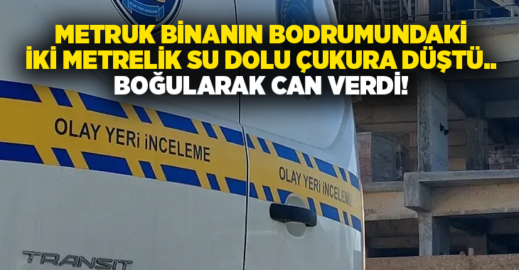 Metruk binanın bodrumundaki iki metrelik su dolu çukura düştü.. Boğularak can verdi!