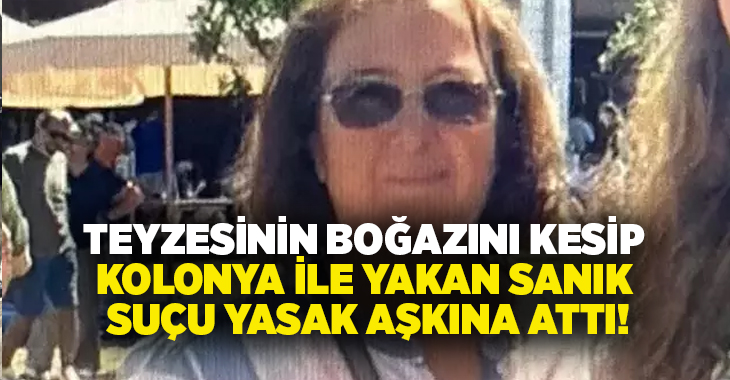 Teyzesinin boğazını kesip kolonya ile yakan sanık suçu yasak aşkına attı!