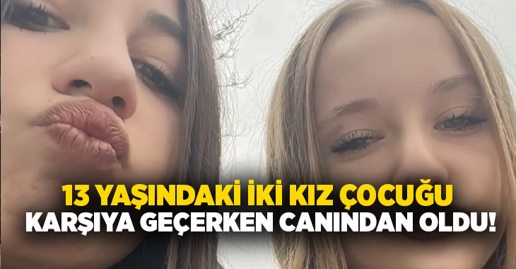 13 yaşındaki iki kız çocuğu karşıya geçerken canından oldu!