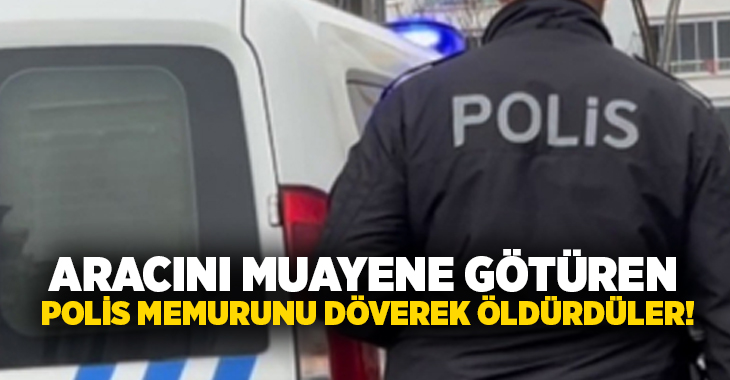 Aracını muayene götüren polis memurunu döverek öldürdüler!