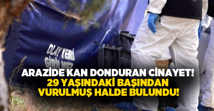 Arazide kan donduran cinayet! 29 yaşındaki başından vurulmuş halde bulundu!