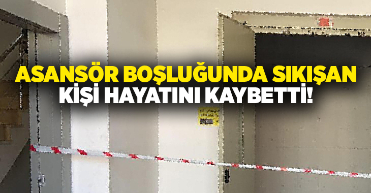  Asansör boşluğunda sıkışan kişi hayatını kaybetti!