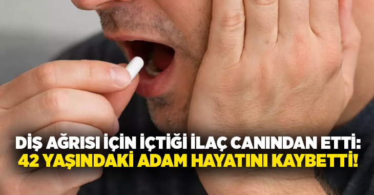 Diş ağrısı için içtiği ilaç canından etti: 42 yaşındaki adam hayatını kaybetti!