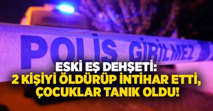 Eski eş dehşeti: 2 kişiyi öldürüp intihar etti, çocuklar tanık oldu!