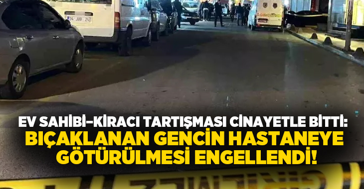 Ev Sahibi–Kiracı tartışması cinayetle bitti: Bıçaklanan gencin hastaneye götürülmesi engellendi!