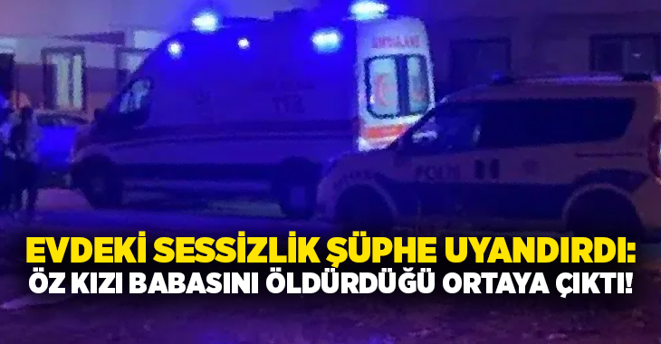 Evdeki sessizlik şüphe uyandırdı: Öz kızı babasını öldürdüğü ortaya çıktı!