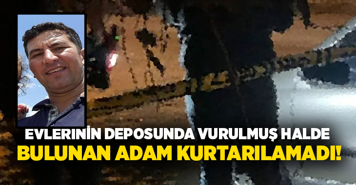 Evlerinin deposunda vurulmuş halde bulunan adam kurtarılamadı!