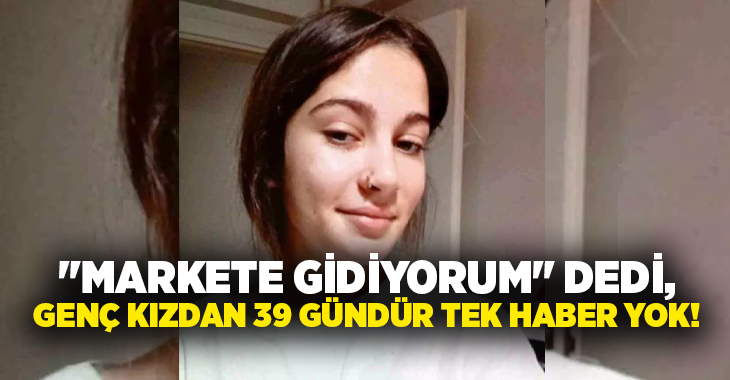 “Markete gidiyorum” dedi, Genç kızdan 39 gündür tek haber yok!