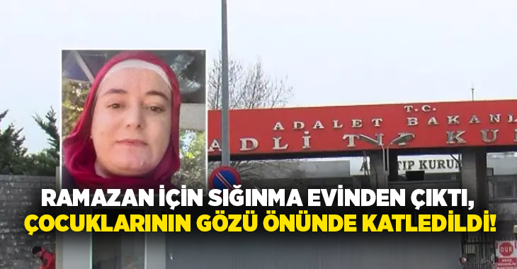 Ramazan için sığınma evinden çıktı, çocuklarının gözü önünde katledildi!