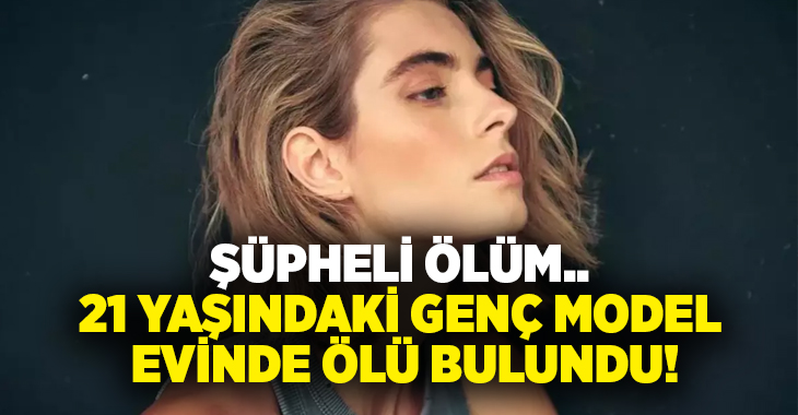 Şüpheli ölüm.. 21 yaşındaki genç model evinde ölü bulundu!