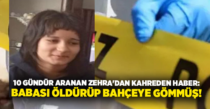 10 gündür aranan Zehra’dan kahreden haber: babası öldürüp bahçeye gömmüş!