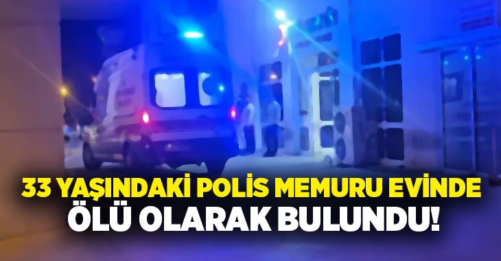 33 yaşındaki polis memuru evinde ölü olarak bulundu!