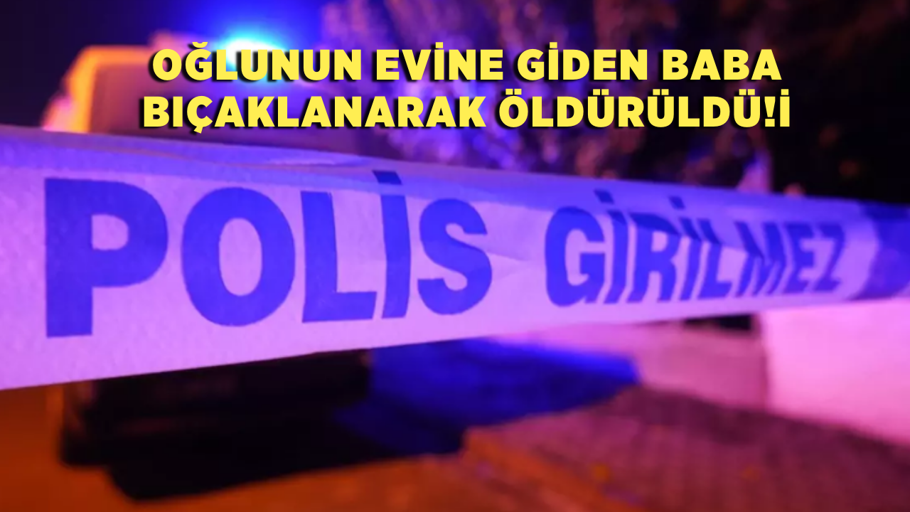 Oğlunun evine giden baba bıçaklanarak öldürüldü!