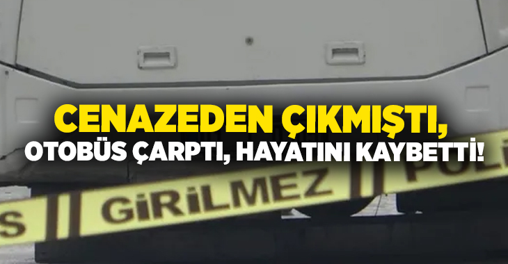 Cenazeden çıkmıştı, otobüs çarpmasıyla hayatını kaybetti!
