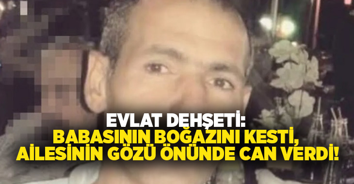 Evlat dehşeti: Babasının boğazını kesti, Ailesinin gözü önünde can verdi!