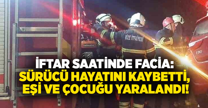 İftar saatinde facia: Sürücü hayatını kaybetti, eşi ve çocuğu yaralandı!