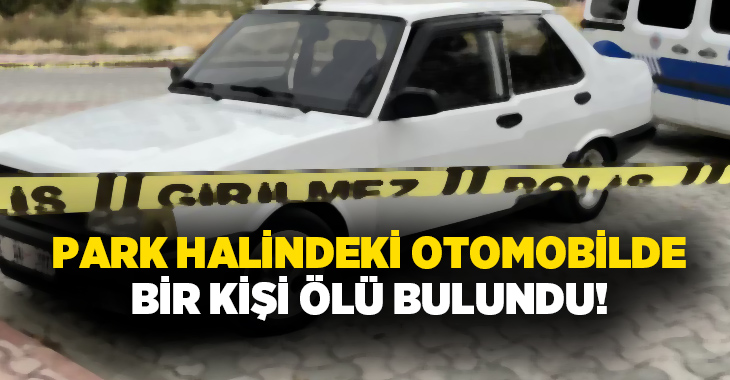 Park halindeki otomobilde bir kişi ölü bulundu!