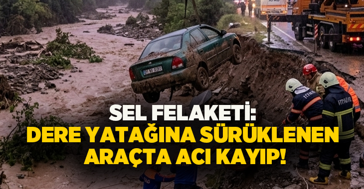 Sel felaketi: Dere yatağına sürüklenen araçta acı kayıp!