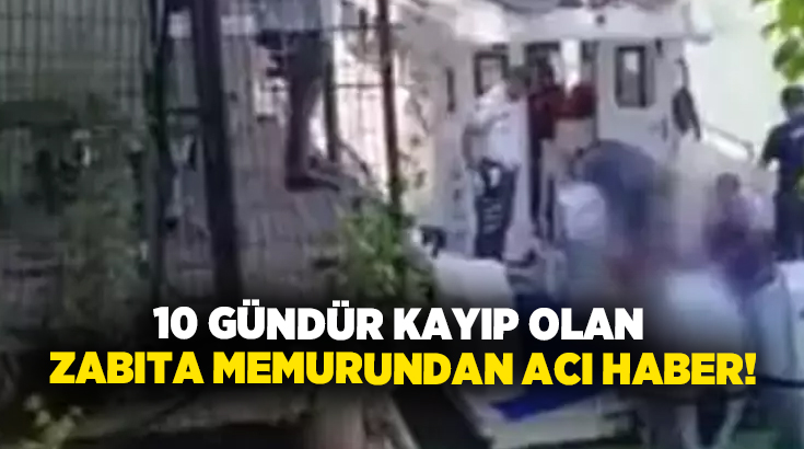 10 gündür kayıp olan Zabıta Memurundan acı haber!