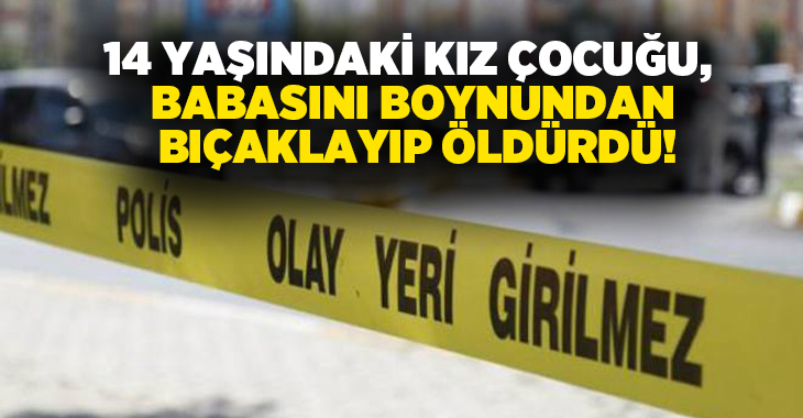 14 yaşındaki kız çocuğu, babasını boynundan bıçaklayıp öldürdü!