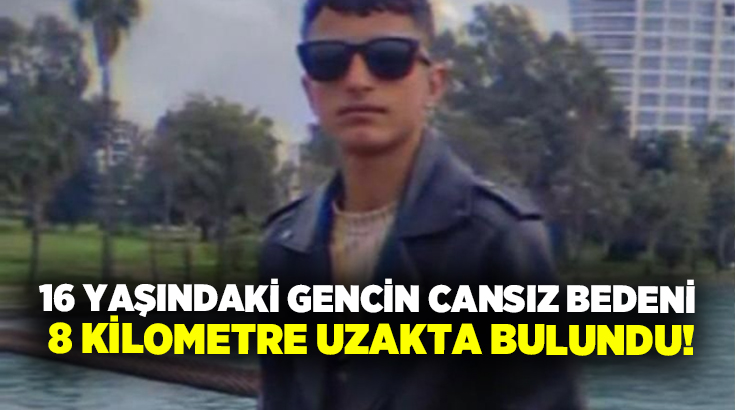 16 yaşındaki gencin cansız bedeni 8 kilometre uzakta bulundu!