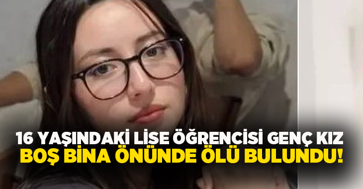 16 yaşındaki lise öğrencisi genç kız boş bina önünde ölü bulundu!