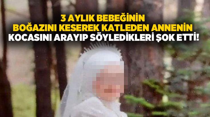 3 aylık bebeğinin boğazını keserek katleden annenin kocasını arayıp söyledikleri şok etti!