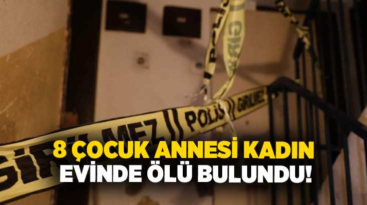 8 çocuk annesi kadın evinde ölü bulundu!