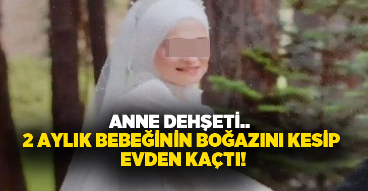 Anne dehşeti.. 2 aylık bebeğinin boğazını kesip evden kaçtı!