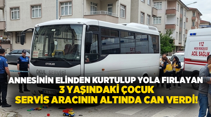 Annesinin elinden kurtulup yola fırlayan 3 yaşındaki çocuk servis aracının altında can verdi!