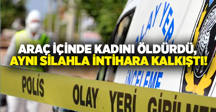 Araç içinde kadını öldürdü, Aynı silahla intihara kalkıştı!